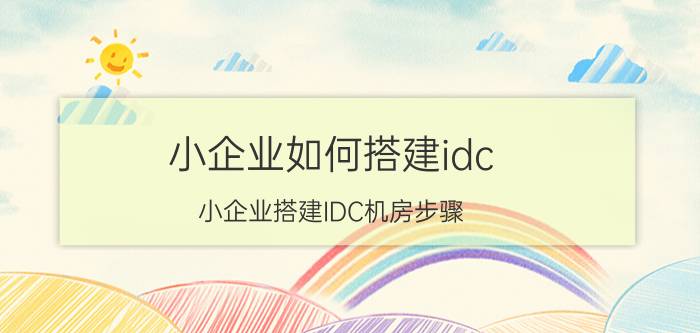 小企业如何搭建idc 小企业搭建IDC机房步骤 